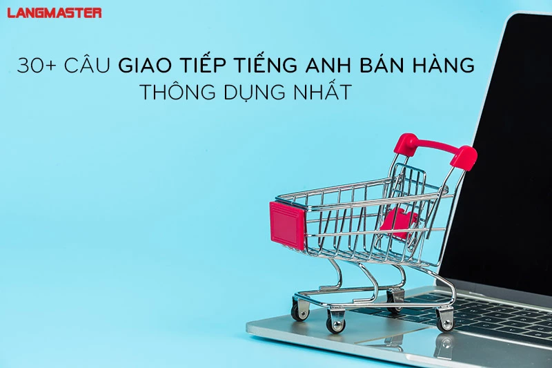 100+ CÂU GIAO TIẾP TIẾNG ANH BÁN HÀNG THÔNG DỤNG NHẤT