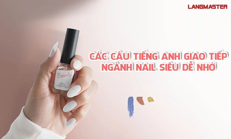 CÁC CÂU TIẾNG ANH GIAO TIẾP NGÀNH NAIL SIÊU DỄ NHỚ