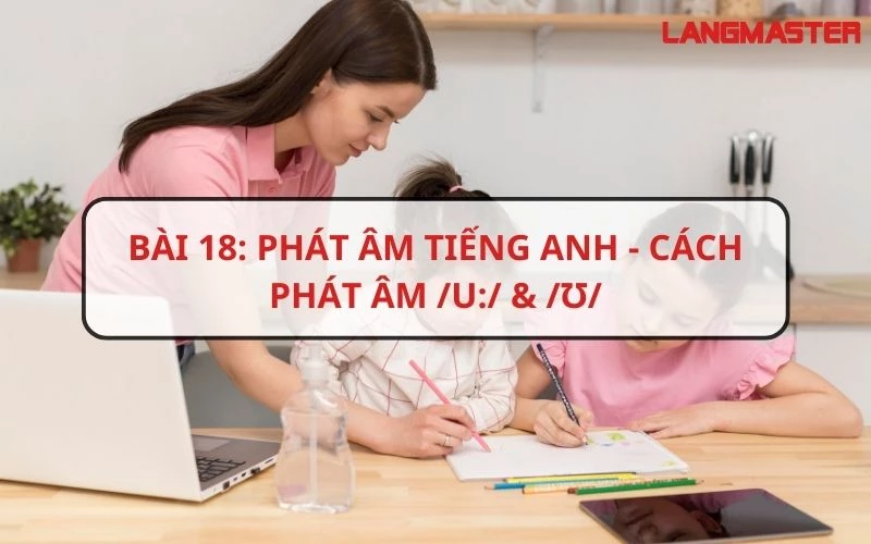 BÀI 18: PHÁT ÂM TIẾNG ANH - CÁCH PHÁT ÂM /U:/ & /Ʊ/