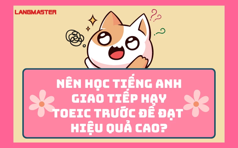 NÊN HỌC TIẾNG ANH GIAO TIẾP HAY TOEIC TRƯỚC ĐỂ ĐẠT HIỆU QUẢ CAO?