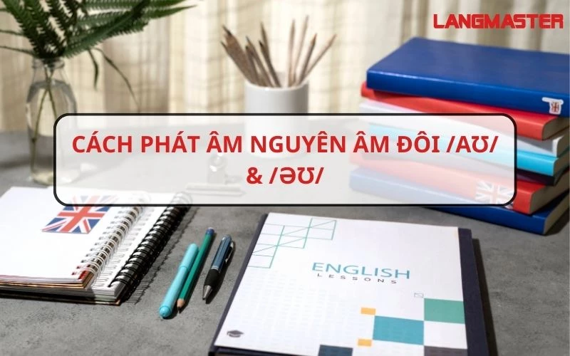 BÀI 22: PHÁT ÂM TIẾNG ANH - CÁCH PHÁT ÂM NGUYÊN ÂM ĐÔI /AƱ/ & /ƏƱ/