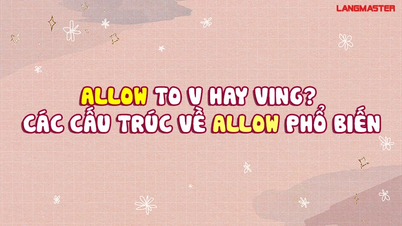 ALLOW TO V HAY VING? CẤU TRÚC ALLOW + GÌ ĐÚNG NHẤT?