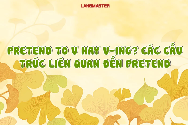 PRETEND TO V HAY V-ING? CÁC CẤU TRÚC LIÊN QUAN ĐẾN PRETEND