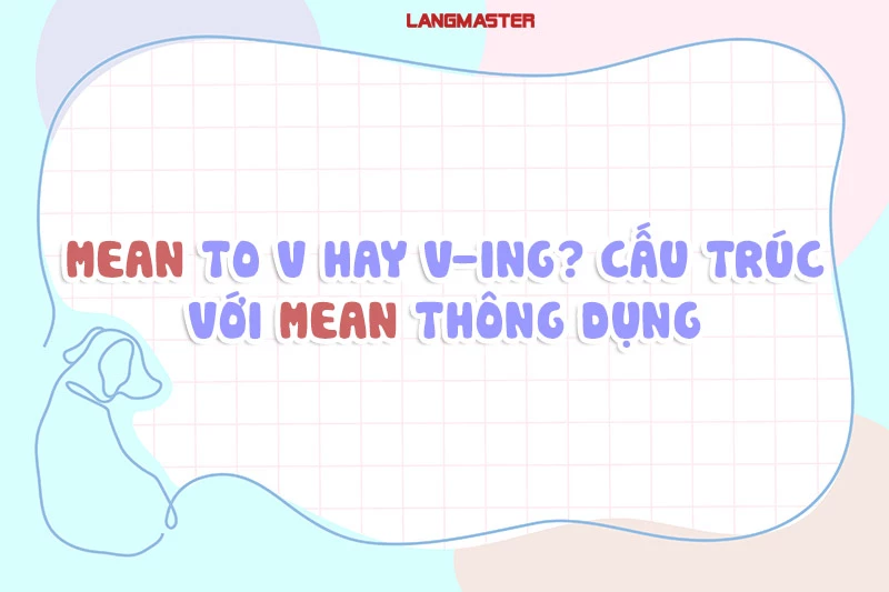 MEAN TO V HAY V-ING? CẤU TRÚC VỚI MEAN THÔNG DỤNG