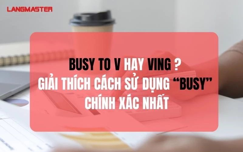 BUSY TO V HAY VING? GIẢI THÍCH CÁCH SỬ DỤNG “BUSY” CHÍNH XÁC NHẤT