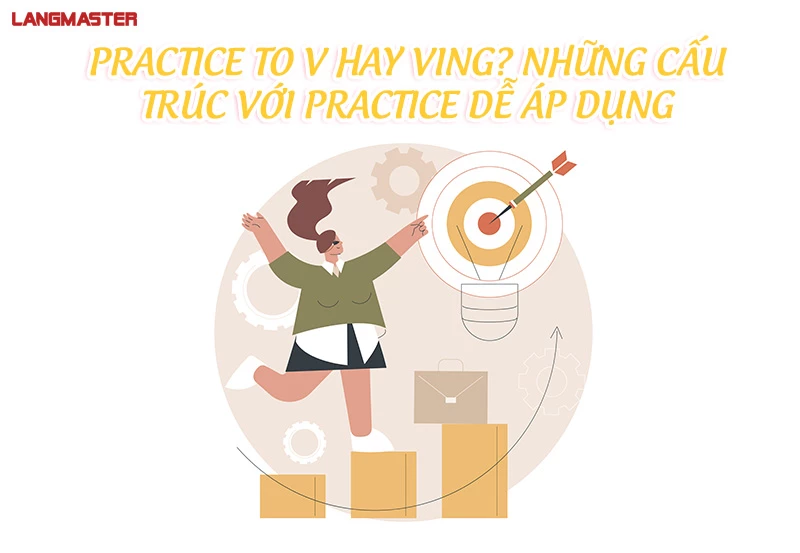 PRACTICE TO V HAY VING? NHỮNG CẤU TRÚC VỚI PRACTICE DỄ ÁP DỤNG