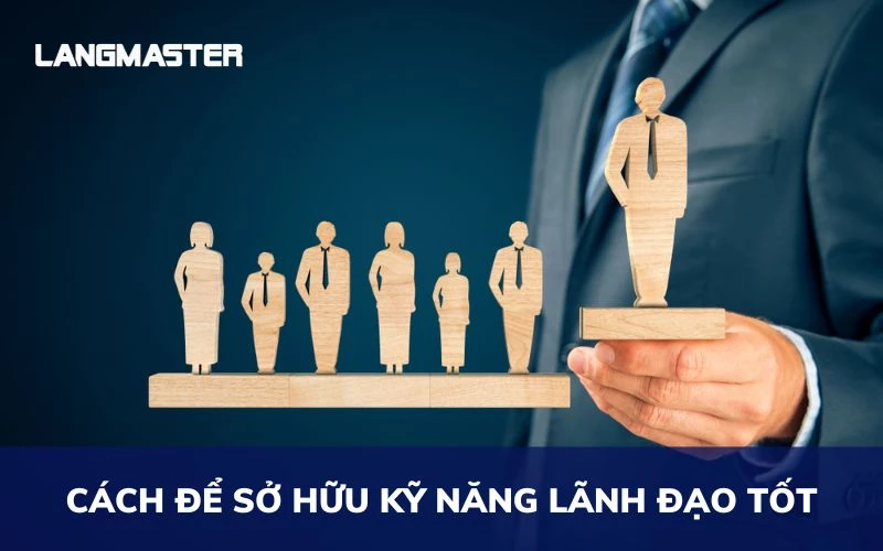 KỸ NĂNG LÃNH ĐẠO LÀ GÌ? CÁCH ĐỂ SỞ HỮU KỸ NĂNG LÃNH ĐẠO TỐT