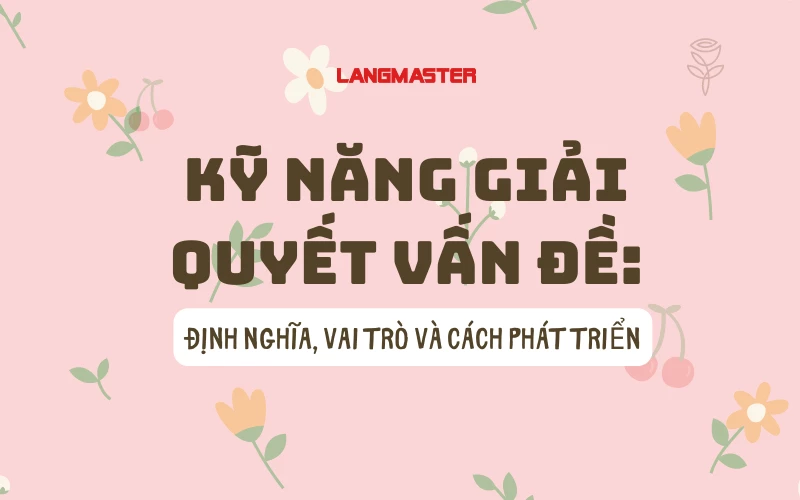 KỸ NĂNG GIẢI QUYẾT VẤN ĐỀ: ĐỊNH NGHĨA, VAI TRÒ VÀ CÁCH PHÁT TRIỂN