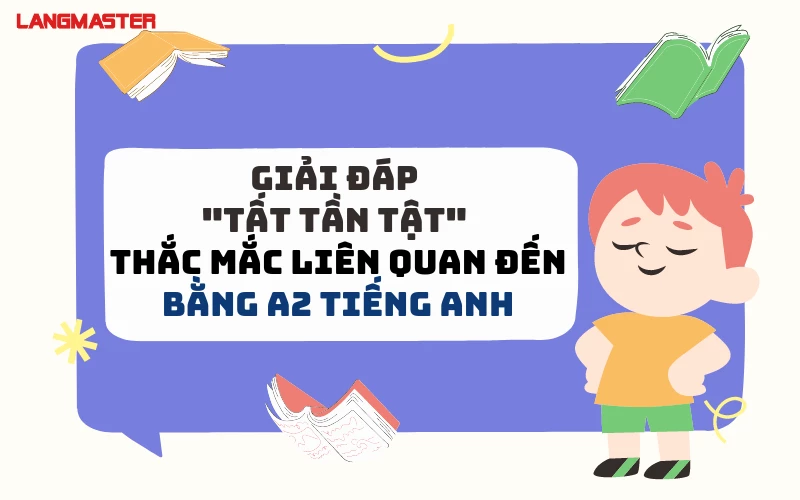 GIẢI ĐÁP TẤT TẦN TẬT THẮC MẮC LIÊN QUAN ĐẾN BẰNG A2 TIẾNG ANH