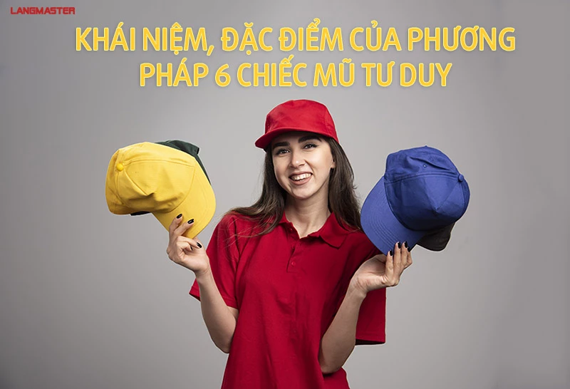 KHÁI NIỆM, ĐẶC ĐIỂM CỦA PHƯƠNG PHÁP 6 CHIẾC MŨ TƯ DUY