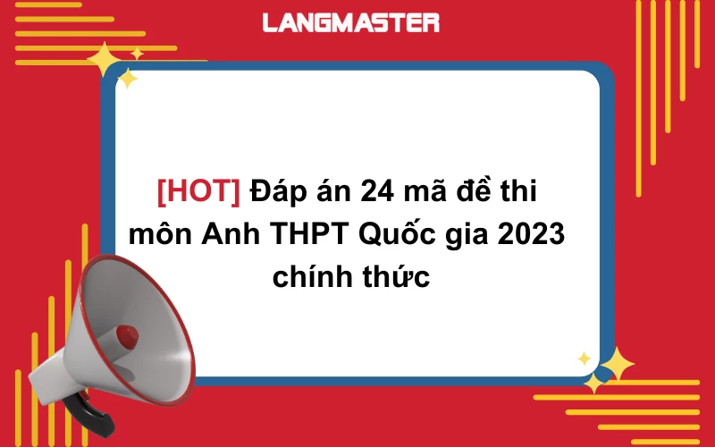 ĐÁP ÁN 24 MÃ ĐỀ THI MÔN ANH THPT QUỐC GIA 2023 CHÍNH THỨC