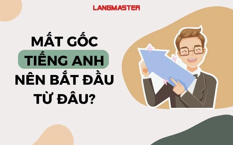 MẤT GỐC TIẾNG ANH NÊN BẮT ĐẦU TỪ ĐÂU