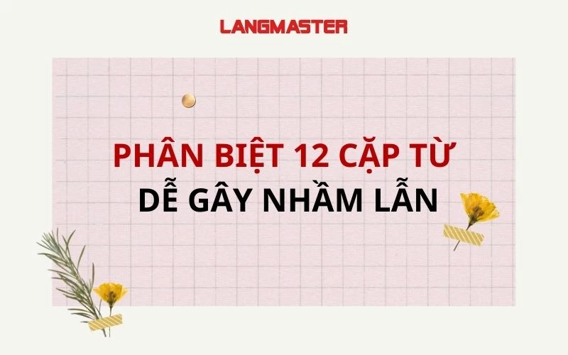 PHÂN BIỆT NGAY 12 CẶP TỪ DỄ GÂY NHẦM LẪN NHẤT TRONG TIẾNG ANH