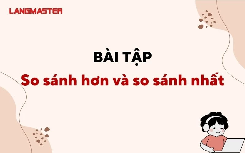 BÀI TẬP SO SÁNH HƠN VÀ SO SÁNH NHẤT CÓ ĐÁP ÁN CHI TIẾT