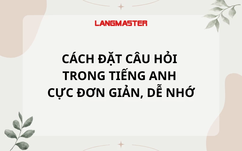 CÁCH ĐẶT CÂU HỎI TRONG TIẾNG ANH CỰC ĐƠN GIẢN, DỄ NHỚ