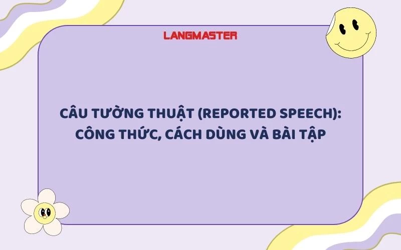 CÂU TƯỜNG THUẬT (REPORTED SPEECH): CÔNG THỨC, CÁCH DÙNG VÀ BÀI TẬP