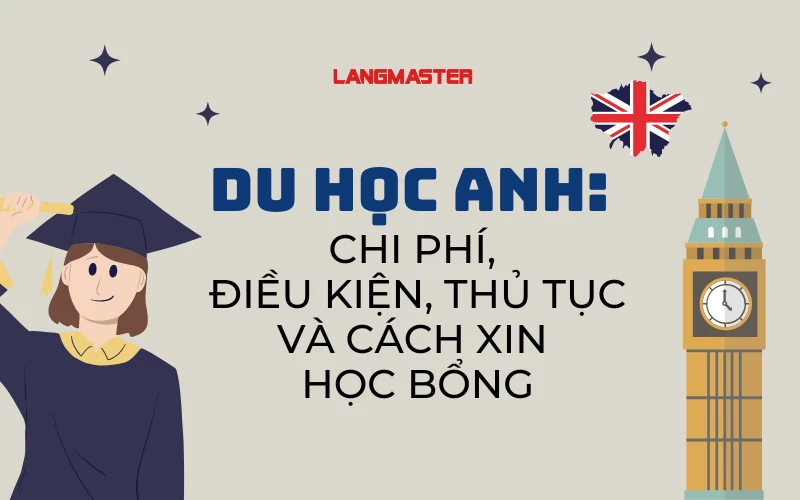 DU HỌC ANH: CHI PHÍ, ĐIỀU KIỆN, THỦ TỤC VÀ CÁCH XIN HỌC BỔNG