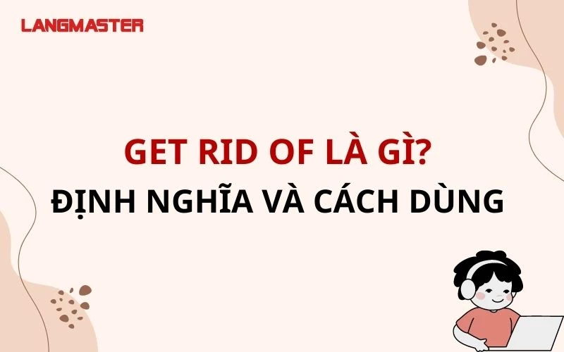 GET RID OF LÀ GÌ? ĐỊNH NGHĨA VÀ CÁCH DÙNG CHI TIẾT NHẤT