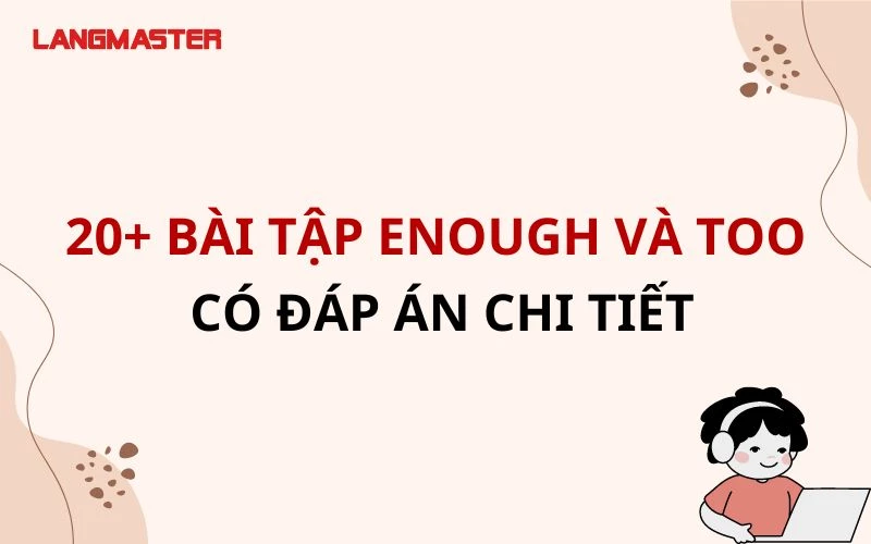 20+ BÀI TẬP ENOUGH VÀ TOO CÓ ĐÁP ÁN CHI TIẾT