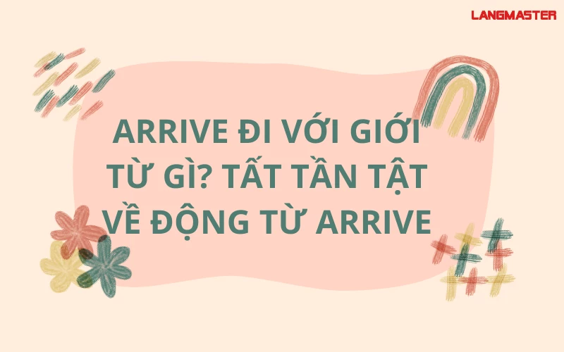 ARRIVE ĐI VỚI GIỚI TỪ GÌ? TẤT TẦN TẬT VỀ ĐỘNG TỪ ARRIVE