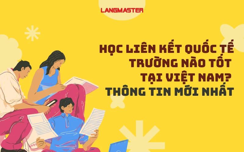 HỌC LIÊN KẾT QUỐC TẾ TRƯỜNG NÀO TỐT TẠI VIỆT NAM? THÔNG TIN MỚI NHẤT