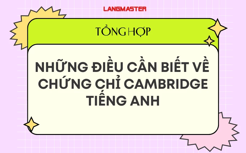 CHỨNG CHỈ CAMBRIDGE LÀ GÌ? PHÂN LOẠI, TÁC DỤNG, LỆ PHÍ, NƠI CẤP VÀ CÁCH ĐĂNG KÝ