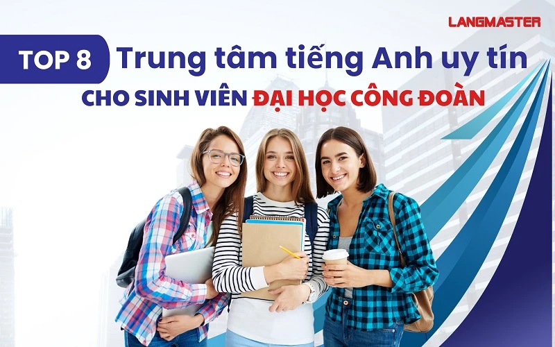 TOP 8 TRUNG TÂM TIẾNG ANH UY TÍN CHO SINH VIÊN ĐẠI HỌC CÔNG ĐOÀN