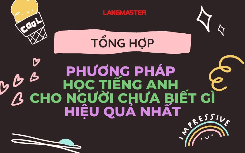 TỔNG HỢP PHƯƠNG PHÁP HỌC TIẾNG ANH CHO NGƯỜI CHƯA BIẾT GÌ HIỆU QUẢ NHẤT