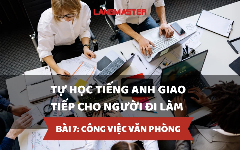 TỰ HỌC TIẾNG ANH GIAO TIẾP CHO NGƯỜI ĐI LÀM - BÀI 7: CÔNG VIỆC VĂN PHÒNG