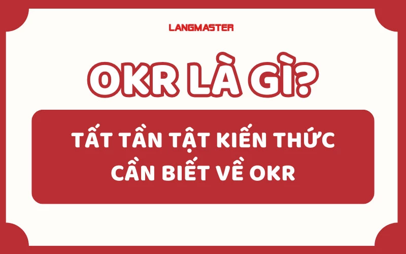 OKR LÀ GÌ? TẤT TẦN TẬT KIẾN THỨC CẦN BIẾT VỀ OKR