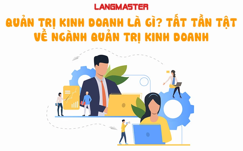 QUẢN TRỊ KINH DOANH LÀ GÌ? TẤT TẦN TẬT VỀ NGÀNH QUẢN TRỊ KINH DOANH