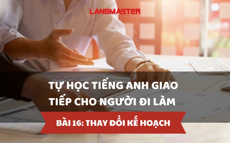 TỰ HỌC TIẾNG ANH GIAO TIẾP CHO NGƯỜI ĐI LÀM - BÀI 16: THAY ĐỔI KẾ HOẠCH