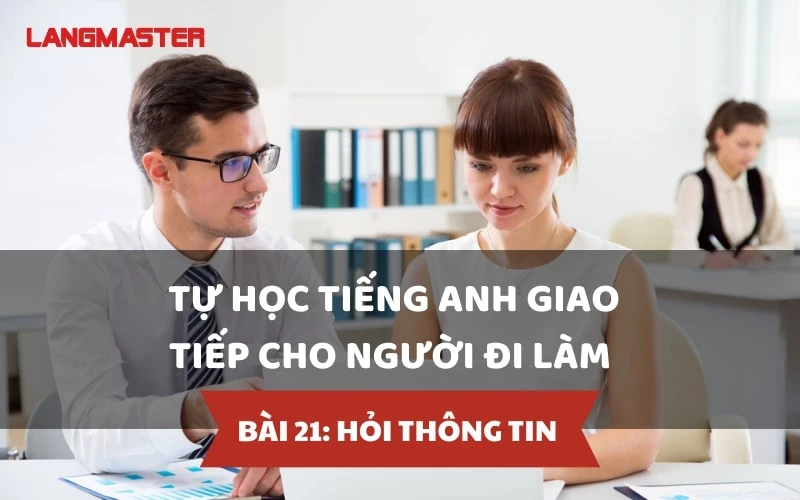 TỰ HỌC TIẾNG ANH GIAO TIẾP CHO NGƯỜI ĐI LÀM - BÀI 21: HỎI THÔNG TIN