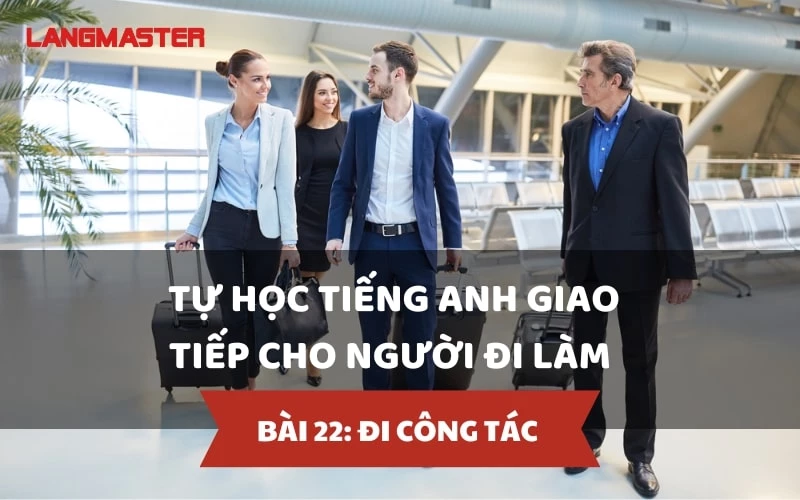 TỰ HỌC TIẾNG ANH GIAO TIẾP CHO NGƯỜI ĐI LÀM - BÀI 22: ĐI CÔNG TÁC