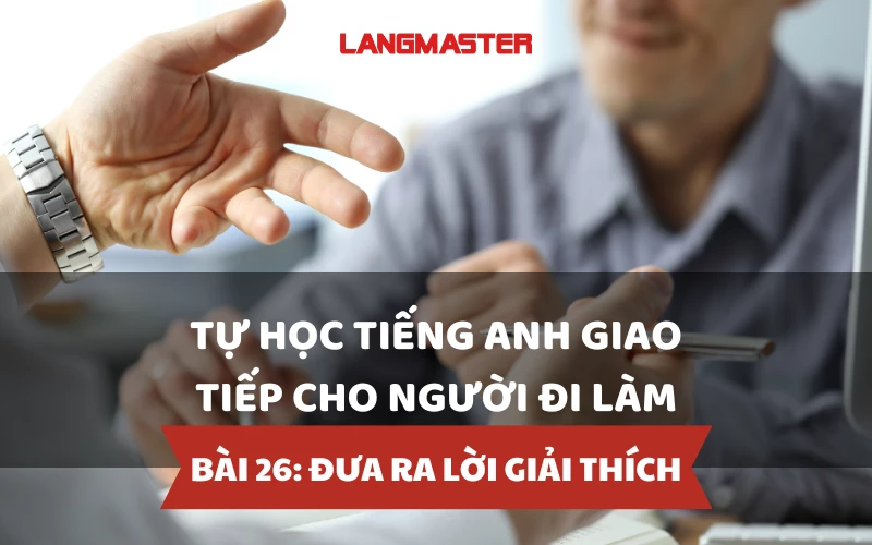 TỰ HỌC TIẾNG ANH GIAO TIẾP CHO NGƯỜI ĐI LÀM - BÀI 26: ĐƯA RA LỜI GIẢI THÍCH