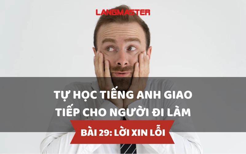 TỰ HỌC TIẾNG ANH GIAO TIẾP CHO NGƯỜI ĐI LÀM - BÀI 29: LỜI XIN LỖI