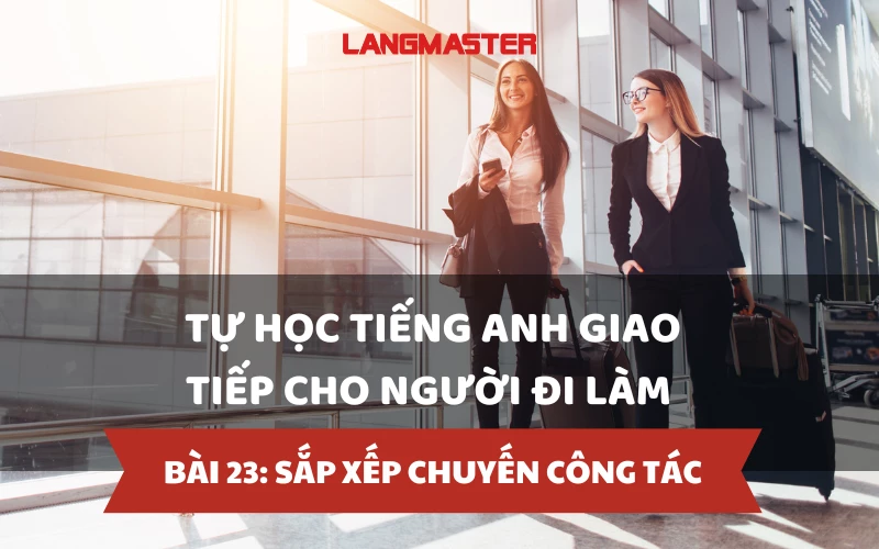 TỰ HỌC TIẾNG ANH GIAO TIẾP CHO NGƯỜI ĐI LÀM - BÀI 23: SẮP XẾP CHUYẾN CÔNG TÁC