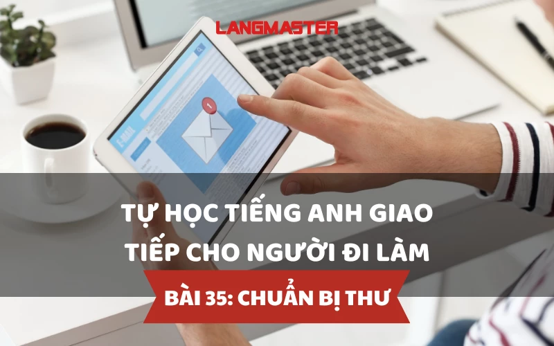 TỰ HỌC TIẾNG ANH GIAO TIẾP CHO NGƯỜI ĐI LÀM - BÀI 35: CHUẨN BỊ THƯ