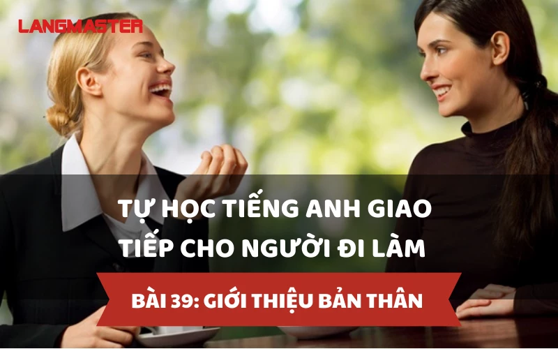 TỰ HỌC TIẾNG ANH GIAO TIẾP CHO NGƯỜI ĐI LÀM - BÀI 39: GIỚI THIỆU BẢN THÂN