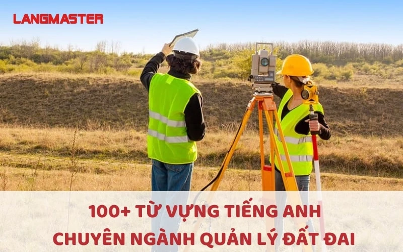 100+ TỪ VỰNG TIẾNG ANH CHUYÊN NGÀNH QUẢN LÝ ĐẤT ĐAI BẠN NÊN BIẾT