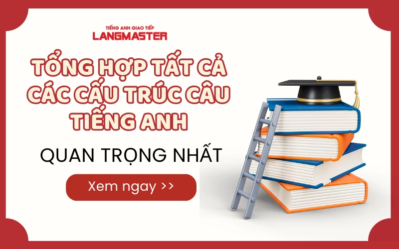 TỔNG HỢP TẤT CẢ CÁC CẤU TRÚC CÂU TRONG TIẾNG ANH QUAN TRỌNG NHẤT