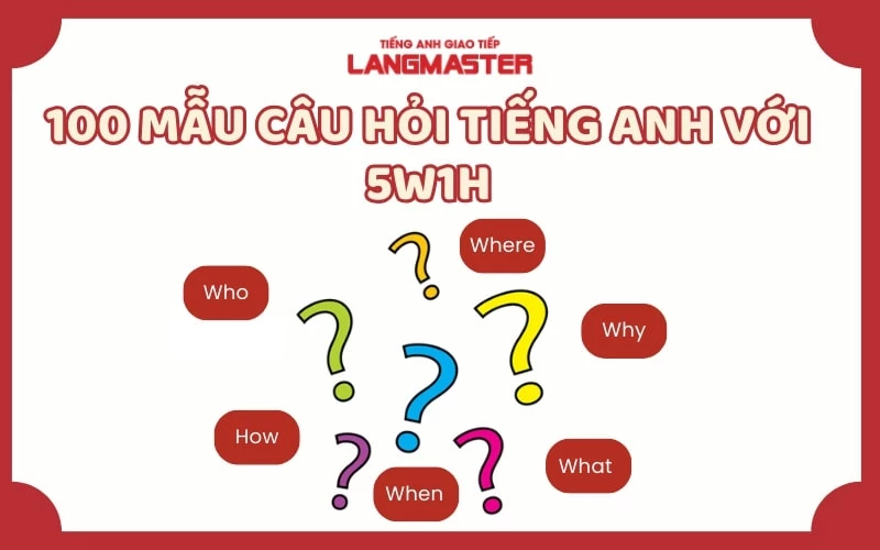 TỔNG HỢP 100 MẪU CÂU HỎI TIẾNG ANH VỚI WHO, WHEN, WHERE, WHAT, HOW, WHY