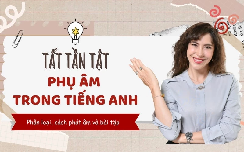 PHỤ ÂM TRONG TIẾNG ANH: PHÂN LOẠI - CÁCH PHÁT ÂM - BÀI TẬP