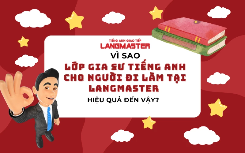 VÌ SAO LỚP GIA SƯ TIẾNG ANH CHO NGƯỜI ĐI LÀM TẠI LANGMASTER HIỆU QUẢ ĐẾN VẬY?