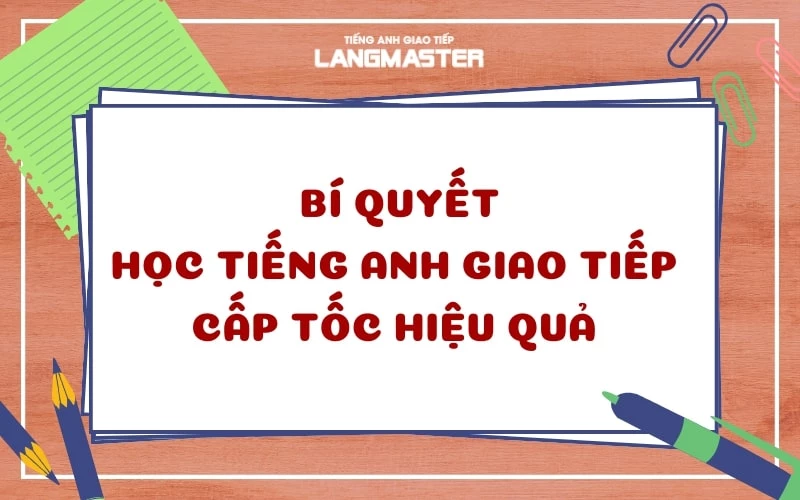 6 CÁCH HỌC TIẾNG ANH GIAO TIẾP CẤP TỐC ĐƠN GIẢN VÀ HIỆU QUẢ