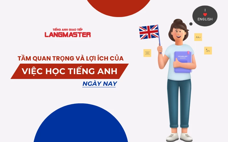 TẦM QUAN TRỌNG VÀ LỢI ÍCH CỦA VIỆC HỌC TIẾNG ANH NGÀY NAY