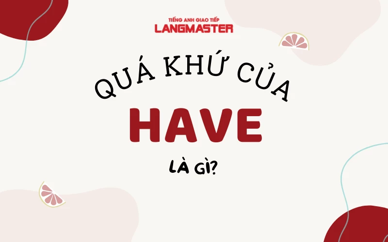 QUÁ KHỨ CỦA HAVE LÀ GÌ? CÁC CẤU TRÚC THÔNG DỤNG VỚI HAVE