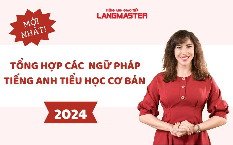 TỔNG HỢP ĐẦY ĐỦ CÁC DẠNG NGỮ PHÁP TIẾNG ANH TIỂU HỌC CƠ BẢN