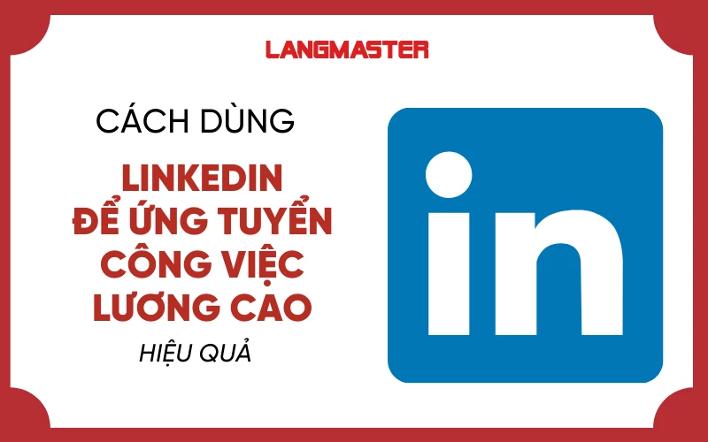 CÁCH DÙNG LINKEDIN HIỆU QUẢ ĐỂ ỨNG TUYỂN CÔNG VIỆC LƯƠNG CAO