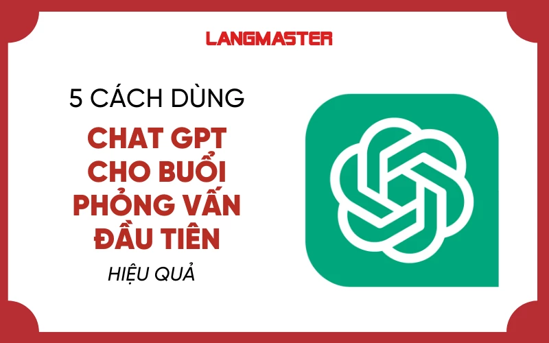 5 CÁCH DÙNG CHAT GPT HIỆU QUẢ CHO BUỔI PHỎNG VẤN ĐẦU TIÊN